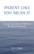 Parent Like You Mean It: Raising Extraordinary Children in the Age of Mediocrity