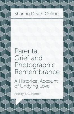 Parental Grief and Photographic Remembrance: A Historical Account of Undying Love - Hamer, Felicity T. C.