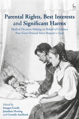 Parental Rights, Best Interests and Significant Harms: Medical Decision-Making on Behalf of Children Post-Great Ormond Street Hospital V Gard - Goold, Imogen (Editor), and Herring, Jonathan (Editor), and Auckland, Cressida (Editor)