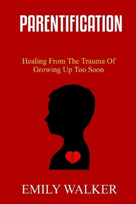 Parentification: Healing From the Trauma of Growing Up Too Soon - Walker, Emily
