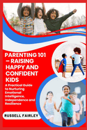 Parenting 101 - Raising Happy and Confident Kids: A Practical Guide to Nurturing Emotional Intelligence, Independence and Resilience