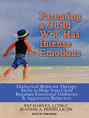 Parenting a Child Who Has Intense Emotions: Dialectical Behavior Therapy Skills to Help Your Child Regulate Emotional Outbursts and Aggressive Behaviors - Harvey, Pat, Acsw, and Penzo, Jeanine A, and Ward, Pam (Narrator)