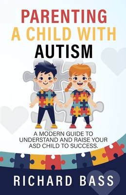 Parenting a Child with Autism: A Modern Guide to Understand and Raise Your ASD Child to Success - Bass, Richard