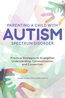 Parenting a Child with Autism Spectrum Disorder: Practical Strategies to Strengthen Understanding, Communication, and Connection - Knapp, Albert