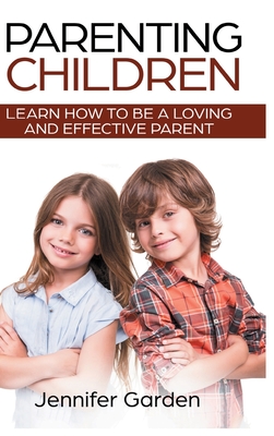 Parenting Children - Hardcover Version: Learn How to be a Loving and Effective Parent: Parenting Children with Love and Empathy: Learn How to be a Loving and Effective Parent: Parenting Children with Love and Empathy - Garden, Jennifer