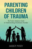 Parenting Children of Trauma: A Foster-Adoption Guide to Understanding Attachment Disorders