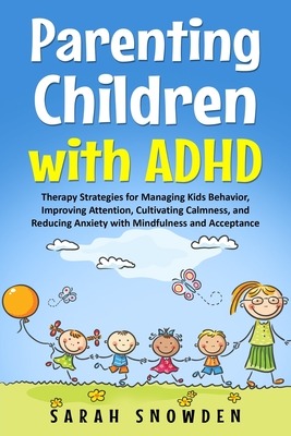 Parenting Children with ADHD: Therapy Strategies for Managing Kids Behavior, Improving Attention, Cultivating Calmness, and Reducing Anxiety with Mindfulness and Acceptance - Snowden, Sarah