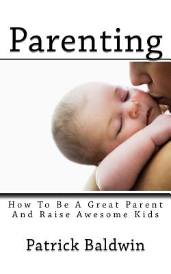 Parenting: How To Be A Great Parent And Raise Awesome Kids - F, A J (Editor), and Baldwin, Patrick