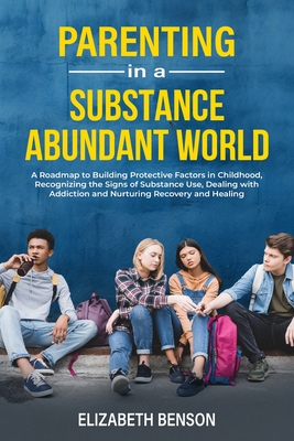Parenting in a Substance Abundant World: A Roadmap to Building Protective Factors in Childhood, Recognizing the Signs of Substance Use, Dealing With Addiction and Nurturing Recovery and Healing - Benson, Elizabeth