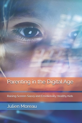 Parenting in the Digital Age: Raising Screen-Savvy and Emotionally Healthy Kids - Moreau, Julien