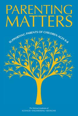 Parenting Matters: Supporting Parents of Children Ages 0-8 - National Academies of Sciences, Engineering, and Medicine, and Division of Behavioral and Social Sciences and Education, and...
