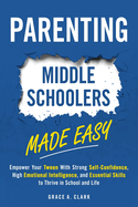Parenting Middle Schoolers Made Easy: Empower Your Tween With Strong Self-Confidence, High Emotional Intelligence, and Essential Skills to Thrive in School and Life