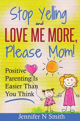 Parenting: Positive Parenting - Stop Yelling And Love Me More, Please Mom. Positive Parenting Is Easier Than You Think - Smith, Jennifer N