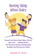 Parenting Siblings Without Rivalry: Prevent and Solve (New Baby, School Age, Twin, ...) Sibling Rivalry. The Practical Guide to Raising Best Buddies and Saving Your Sanity