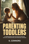 Parenting Toddlers: A Comprehensive Guide for Positive Discipline, Effective Communication, and Managing Tantrums