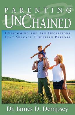 Parenting Unchained: Overcoming the Ten Deceptions That Shackle Christian Parents - Dempsey, James D