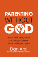 Parenting Without God: How to Raise Moral, Ethical and Intelligent Children, Free from Religious Dogma