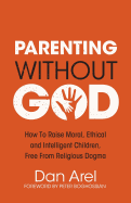 Parenting Without God - How to Raise Moral, Ethical and Intelligent Children, Free from Religious Dogma