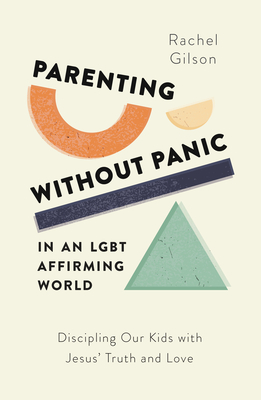 Parenting Without Panic in an Lgbt-Affirming World: Discipling Our Kids with Jesus' Truth and Love - Gilson, Rachel