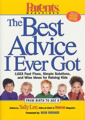 Parents Magazine's the Best Advice I Ever Got: 1,023 Fast Fixes, Simple Solutions, and Wise Ideas for Raising Kids - Lee, Sally (Editor), and Reiner, Rob, Dr. (Foreword by)