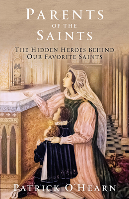 Parents of the Saints: The Hidden Heroes Behind Our Favorite Saints - O'Hearn, Patrick