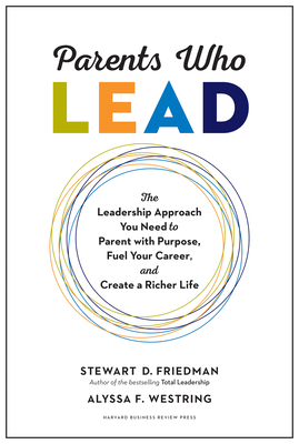 Parents Who Lead: The Leadership Approach You Need to Parent with Purpose, Fuel Your Career, and Create a Richer Life - Friedman, Stewart D, and Westring, Alyssa F