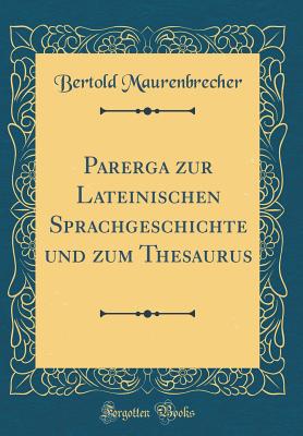 Parerga Zur Lateinischen Sprachgeschichte Und Zum Thesaurus (Classic Reprint) - Maurenbrecher, Bertold