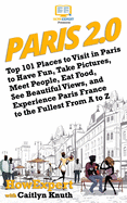 Paris 2.0: Top 101 Places to Visit in Paris to Have Fun, Take Pictures, Meet People, Eat Food, See Beautiful Views, and Experience Paris France to the Fullest From A to Z