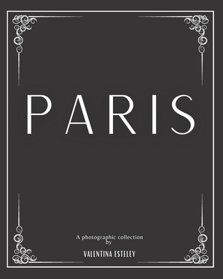 Paris: A Photographic Collection By Valentina Esteley: A Stylish Decorative Coffee Table Book: Stack Decor Books On Coffee Tables And Bookshelves For Contemporary And Modern Interior Design. - Esteley, Valentina