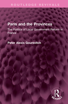 Paris and the Provinces: The Politics of Local Government Reform in France - Gourevitch, Peter