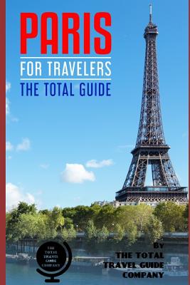 PARIS FOR TRAVELERS. The total guide: The comprehensive traveling guide for all your traveling needs. - Guide Company, The Total Travel