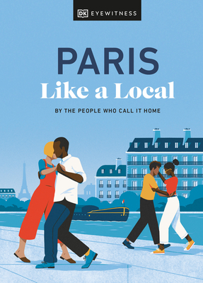 Paris Like a Local: By the People Who Call It Home - DK Eyewitness, and Higashinakano, Yuki, and Pirolli, Bryan