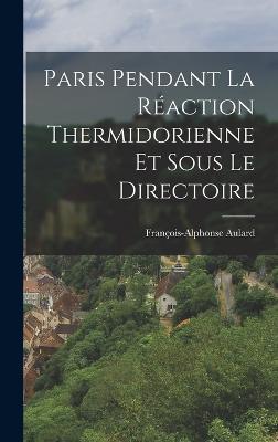 Paris Pendant La Raction Thermidorienne Et Sous Le Directoire - Aulard, Franois-Alphonse