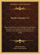 Parish Churches V2: Being Perspective Views Of English Ecclesiastical Structures, Accompanied By Plans Drawn To A Uniform Scale And Letterpress Descriptions (1858)