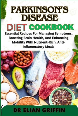 Parkinson's Disease Diet Cookbook: Essential Recipes For Managing Symptoms, Boosting Brain Health, And Enhancing Mobility With Nutrient-Rich, Anti-Inflammatory Meals - Griffin, Elian, Dr.