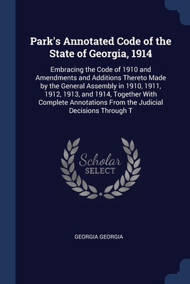 Park's Annotated Code of the State of Georgia, 1914: Embracing the Code of 1910 and Amendments and Additions Thereto Made by the General Assembly in 1910, 1911, 1912, 1913, and 1914, Together With Complete Annotations From the Judicial Decisions Through T - Georgia, Georgia