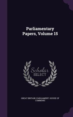 Parliamentary Papers, Volume 15 - Great Britain Parliament House of Comm (Creator)