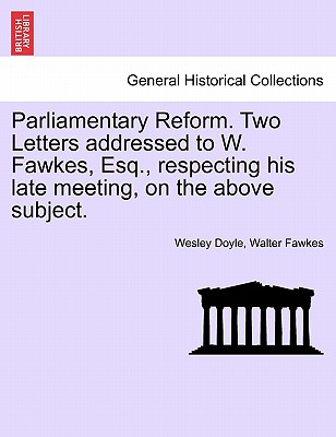 Parliamentary Reform. Two Letters Addressed to W. Fawkes, Esq., Respecting His Late Meeting, on the Above Subject. - Doyle, Wesley, and Fawkes, Walter