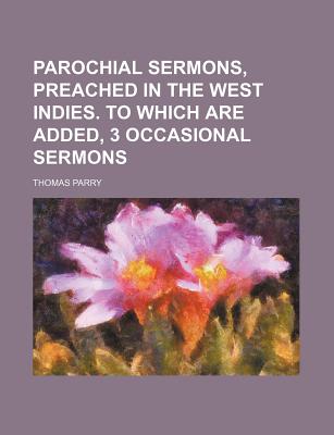 Parochial Sermons, Preached in the West Indies. to Which Are Added, 3 Occasional Sermons - Parry, Thomas