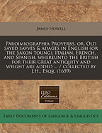 Paroimiographia Proverbs, Or, Old Sayed Savves & Adages in English (or the Saxon Toung), Italian, French, and Spanish, Whereunto the British for Their Great Antiquity and Weight Are Added ... / Collected by J.H., Esqr. (1659)