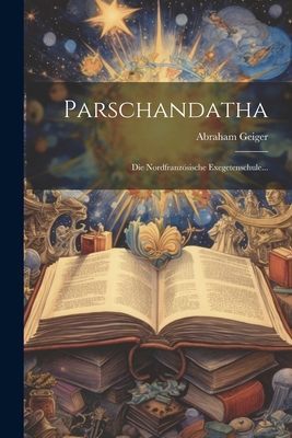 Parschandatha: Die Nordfranzosische Exegetenschule... - Geiger, Abraham