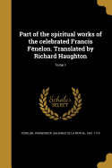 Part of the spiritual works of the celebrated Francis Fnelon. Translated by Richard Haughton; Tome 1