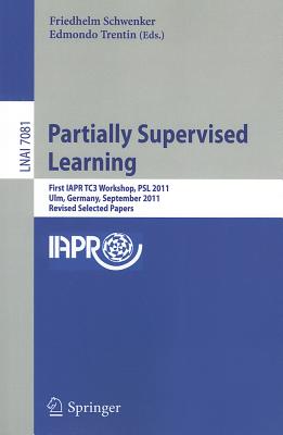 Partially Supervised Learning: First IAPR TC3 Workshop, PSL 2011, Ulm, Germany, September 15-16, 2011, Revised Selected Papers - Schwenker, Friedhelm (Editor), and Trentin, Edmondo (Editor)