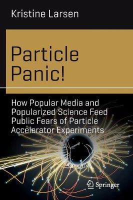 Particle Panic!: How Popular Media and Popularized Science Feed Public Fears of Particle Accelerator Experiments - Larsen, Kristine