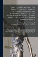 Particulars Respecting the Trial, Condemnation and Execution of Major Henry Alexander Campbell, at the Armagh Assizes, August 10, 1808, for Killing, in a Duel, Captain Alexander Boyd: Together With Two Letters by Major Campbell, One to His...