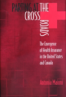 Parting at the Crossroads: The Emergence of Health Insurance in the United States and Canada - Maioni, Antonia