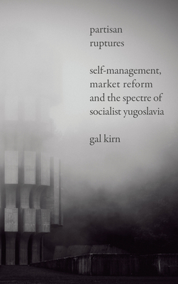 Partisan Ruptures: Self-Management, Market Reform and the Spectre of Socialist Yugoslavia - Kirn, Gal
