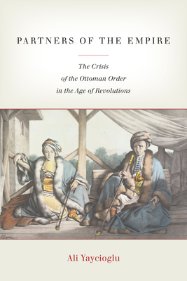Partners of the Empire: The Crisis of the Ottoman Order in the Age of Revolutions - Yaycioglu, Ali
