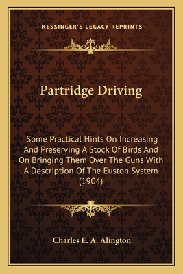 Partridge Driving: Some Practical Hints On Increasing And Preserving A Stock Of Birds And On Bringing Them Over The Guns With A Description Of The Euston System (1904) - Alington, Charles E a
