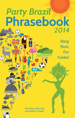 Party Brazil Phrasebook 2014: Slang, Music, Fun and Futebol - Rose, Alice, and Vale, Nati, and Caador, Jadson